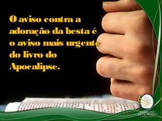 O aviso contra aO aviso contra a
adoração da besta éadoração da besta é
o aviso mais urgenteo aviso mais urgente
do livro dodo livro do
Apocalipse.Apocalipse.
 