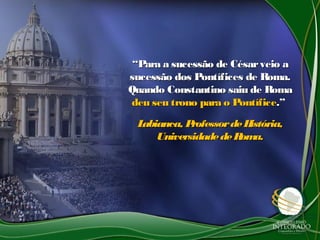 ““Para a sucessão de Césarveio aPara a sucessão de Césarveio a
sucessão dos Pontífices de Roma.sucessão dos Pontífices de Roma.
Quando Constantino saiu de RomaQuando Constantino saiu de Roma
deu seu trono para o Pontíficedeu seu trono para o Pontífice.”.”
Labianca, ProfessordeHistória,Labianca, ProfessordeHistória,
UniversidadedeRoma.UniversidadedeRoma.
 