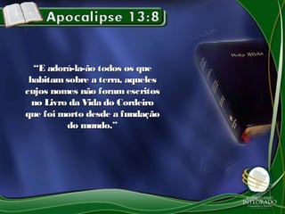 ““E adorá-la-ão todos os queE adorá-la-ão todos os que
habitam sobre a terra, aqueleshabitam sobre a terra, aqueles
cujos nomes não foramescritoscujos nomes não foramescritos
no Livro da Vida do Cordeirono Livro da Vida do Cordeiro
que foi morto desde a fundaçãoque foi morto desde a fundação
do mundo.”do mundo.”
 