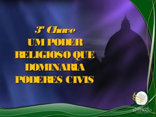 3ª Chave3ª Chave
UMPODERUMPODER
RELIGIOSO QUERELIGIOSO QUE
DOMINARIADOMINARIA
PODERES CIVISPODERES CIVIS
 
