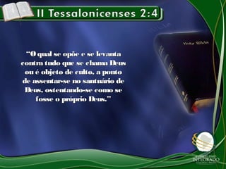 ““O qual se opõe e se levantaO qual se opõe e se levanta
contra tudo que se chama Deuscontra tudo que se chama Deus
ou é objeto de culto, a pontoou é objeto de culto, a ponto
de assentar-se no santuário dede assentar-se no santuário de
Deus, ostentando-se como seDeus, ostentando-se como se
fosse o próprio Deus.”fosse o próprio Deus.”
 