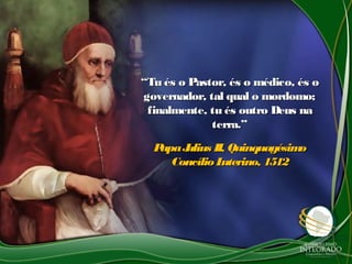 ““Tu és o Pastor, és o médico, és oTu és o Pastor, és o médico, és o
governador, tal qual o mordomo;governador, tal qual o mordomo;
finalmente, tu és outro Deus nafinalmente, tu és outro Deus na
terra.”terra.”
PapaJulius II, QuinquagésimoPapaJulius II, Quinquagésimo
Concílio Luterino, 1512Concílio Luterino, 1512
 