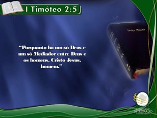 ““Porquanto há umsó Deus ePorquanto há umsó Deus e
umsó Mediadorentre Deus eumsó Mediadorentre Deus e
os homens, Cristo Jesus,os homens, Cristo Jesus,
homem.”homem.”
 