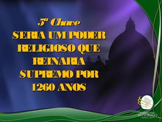 5ª Chave5ª Chave
SERIA UMPODERSERIA UMPODER
RELIGIOSO QUERELIGIOSO QUE
REINARIAREINARIA
SUPREMO PORSUPREMO POR
1260 ANOS1260 ANOS
 