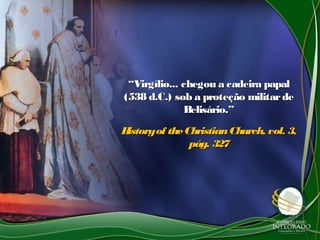 ““Virgílio... chegou a cadeira papalVirgílio... chegou a cadeira papal
(538 d.C.) sob a proteção militarde(538 d.C.) sob a proteção militarde
Belisário.”Belisário.”
Historyof theChristianChurch, vol. 3,Historyof theChristianChurch, vol. 3,
pág. 327pág. 327
 