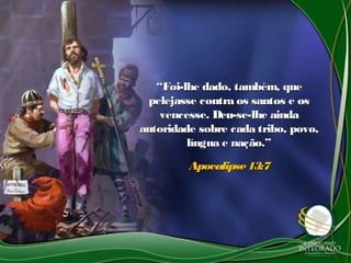 ““Foi-lhe dado, também, queFoi-lhe dado, também, que
pelejasse contra os santos e ospelejasse contra os santos e os
vencesse. Deu-se-lhe aindavencesse. Deu-se-lhe ainda
autoridade sobre cada tribo, povo,autoridade sobre cada tribo, povo,
língua e nação.”língua e nação.”
Apocalipse13:7Apocalipse13:7
 