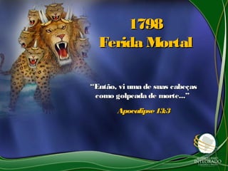 17981798
Ferida MortalFerida Mortal
““Então, vi uma de suas cabeçasEntão, vi uma de suas cabeças
como golpeada de morte...”como golpeada de morte...”
Apocalipse13:3Apocalipse13:3
 