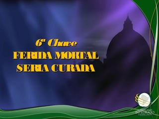 6ª Chave6ª Chave
FERIDA MORTALFERIDA MORTAL
SERIA CURADASERIA CURADA
 