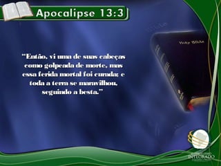 ““Então, vi uma de suas cabeçasEntão, vi uma de suas cabeças
como golpeada de morte, mascomo golpeada de morte, mas
essa ferida mortal foi curada; eessa ferida mortal foi curada; e
toda a terra se maravilhou,toda a terra se maravilhou,
seguindo a besta.”seguindo a besta.”
 
