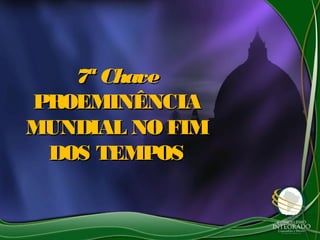 7ª Chave7ª Chave
PROEMINÊNCIAPROEMINÊNCIA
MUNDIAL NO FIMMUNDIAL NO FIM
DOS TEMPOSDOS TEMPOS
 