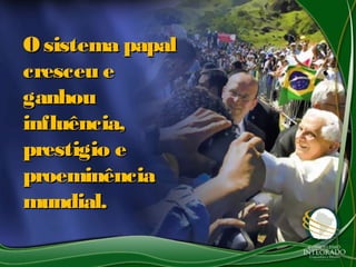 O sistema papalO sistema papal
cresceu ecresceu e
ganhouganhou
influência,influência,
prestigio eprestigio e
proeminênciaproeminência
mundial.mundial.
 