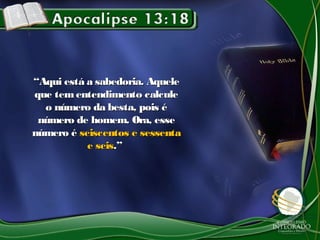 ““Aqui está a sabedoria. AqueleAqui está a sabedoria. Aquele
que tementendimento calculeque tementendimento calcule
o número da besta, pois éo número da besta, pois é
número de homem. Ora, essenúmero de homem. Ora, esse
número énúmero é seiscentos e sessentaseiscentos e sessenta
e seise seis.”.”
 