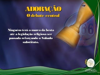 ADORAÇÃOADORAÇÃO
Odebate centralOdebate central
Ninguém terá a marca da bestaNinguém terá a marca da besta
até a legislação religiosa seraté a legislação religiosa ser
passada reforçando o Sábadopassada reforçando o Sábado
substituto.substituto.
 