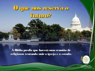 O que nos reserva oO que nos reserva o
futuro?futuro?
A Bíblia prediz que haverá uma reunião deA Bíblia prediz que haverá uma reunião de
religiosos tentando unira igreja e o estado.religiosos tentando unira igreja e o estado.
 