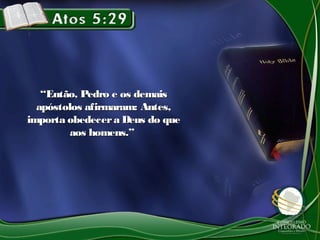 ““Então, Pedro e os demaisEntão, Pedro e os demais
apóstolos afirmaram: Antes,apóstolos afirmaram: Antes,
importa obedecera Deus do queimporta obedecera Deus do que
aos homens.”aos homens.”
 