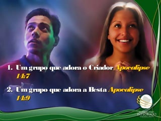 1.1. Umgrupo que adora o CriadorUmgrupo que adora o Criador ApocalipseApocalipse
14:714:7
2.2. Umgrupo que adora a BestaUmgrupo que adora a Besta ApocalipseApocalipse
14:914:9
 