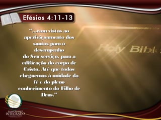 ““...comvistas ao...comvistas ao
aperfeiçoamento dosaperfeiçoamento dos
santos para osantos para o
desempenhodesempenho
do Seu serviço, para ado Seu serviço, para a
edificação do corpo deedificação do corpo de
Cristo. Até que todosCristo. Até que todos
cheguemos à unidade dacheguemos à unidade da
fé e do plenofé e do pleno
conhecimento do Filho deconhecimento do Filho de
Deus.”Deus.”
 