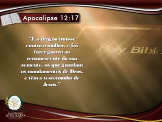 ““E o dragão irou-seE o dragão irou-se
contra a mulher, e foicontra a mulher, e foi
fazerguerra aofazerguerra ao
remanescente da suaremanescente da sua
semente, os que guardamsemente, os que guardam
os mandamentos de Deus,os mandamentos de Deus,
e têm o testemunho dee têm o testemunho de
Jesus.”Jesus.”
 