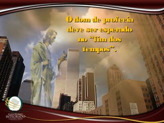 O dom de profeciaO dom de profecia
deve seresperadodeve seresperado
no “fimdosno “fimdos
tempos”.tempos”.
 