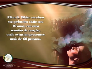Ellen G. White recebeuEllen G. White recebeu
sua primeira visão aossua primeira visão aos
16 anos, emuma16 anos, emuma
reunião de oração,reunião de oração,
onde estavampresentesonde estavampresentes
mais de 60 pessoas.mais de 60 pessoas.
 
