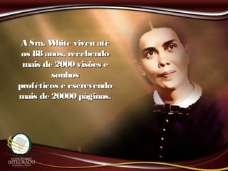 A Sra. White viveu atéA Sra. White viveu até
os 88 anos, recebendoos 88 anos, recebendo
mais de 2000 visões emais de 2000 visões e
sonhossonhos
proféticos e escrevendoproféticos e escrevendo
mais de 20000 páginas.mais de 20000 páginas.
 