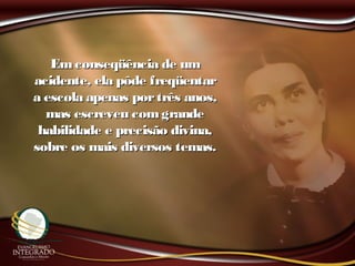 Emconseqüência de umEmconseqüência de um
acidente, ela pôde freqüentaracidente, ela pôde freqüentar
a escola apenas portrês anos,a escola apenas portrês anos,
mas escreveu comgrandemas escreveu comgrande
habilidade e precisão divina,habilidade e precisão divina,
sobre os mais diversos temas.sobre os mais diversos temas.
 