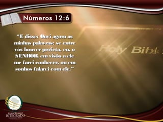 ““E disse: Ouvi agora asE disse: Ouvi agora as
minhas palavras; se entreminhas palavras; se entre
vós houverprofeta, eu, ovós houverprofeta, eu, o
SENHOR, em visão a eleSENHOR, em visão a ele
me farei conhecer, ou emme farei conhecer, ou em
sonhos falarei comele.”sonhos falarei comele.”
 
