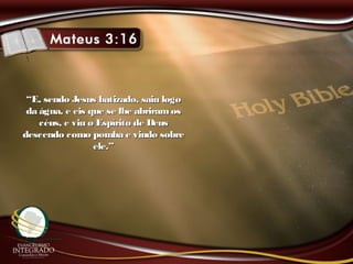 ““E, sendo Jesus batizado, saiu logoE, sendo Jesus batizado, saiu logo
da água, e eis que se lhe abriramosda água, e eis que se lhe abriramos
céus, e viu o Espírito de Deuscéus, e viu o Espírito de Deus
descendo como pomba e vindo sobredescendo como pomba e vindo sobre
ele.”ele.”
 
