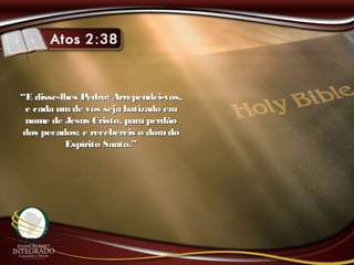 ““E disse-lhes Pedro: Arrependei-vos,E disse-lhes Pedro: Arrependei-vos,
e cada umde vós seja batizado eme cada umde vós seja batizado em
nome de Jesus Cristo, para perdãonome de Jesus Cristo, para perdão
dos pecados; e recebereis o domdodos pecados; e recebereis o domdo
Espírito Santo.”Espírito Santo.”
 