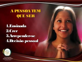 A PESSOA TEMA PESSOA TEM
QUE SERQUE SER
1.1.EnsinadaEnsinada
2.2.CrerCrer
3.3.Arrepender-seArrepender-se
4.4.Decisão pessoalDecisão pessoal
 