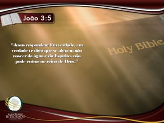 ““Jesus respondeu: Emverdade, emJesus respondeu: Emverdade, em
verdade te digo que se alguém nãoverdade te digo que se alguém não
nascerda água e do Espírito, nãonascerda água e do Espírito, não
pode entrarno reino de Deus.”pode entrarno reino de Deus.”
 