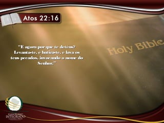 ““E agora porque te deténs?E agora porque te deténs?
Levanta-te, e batiza-te, e lava osLevanta-te, e batiza-te, e lava os
teus pecados, invocando o nome doteus pecados, invocando o nome do
Senhor.”Senhor.”
 