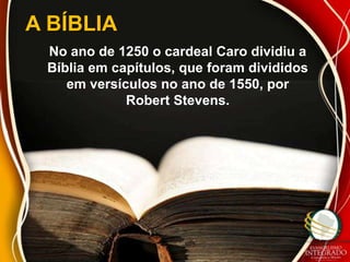A BÍBLIA
 No ano de 1250 o cardeal Caro dividiu a
 Bíblia em capítulos, que foram divididos
    em versículos no ano de 1550, por
             Robert Stevens.
 