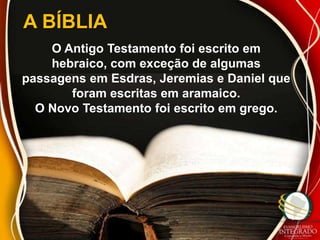 A BÍBLIA
    O Antigo Testamento foi escrito em
    hebraico, com exceção de algumas
passagens em Esdras, Jeremias e Daniel que
       foram escritas em aramaico.
  O Novo Testamento foi escrito em grego.
 