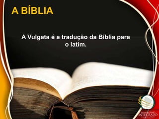 A BÍBLIA

 A Vulgata é a tradução da Bíblia para
                 o latim.
 