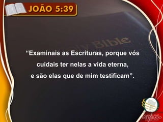 “Examinais as Escrituras, porque vós
   cuidais ter nelas a vida eterna,
 e são elas que de mim testificam”.
 