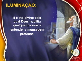 ILUMINAÇÃO:

   é o ato divino pelo
   qual Deus habilita
   qualquer pessoa a
 entender a mensagem
        profética.
 