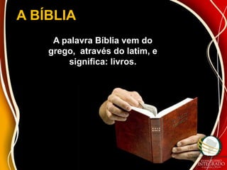 A BÍBLIA
     A palavra Bíblia vem do
    grego, através do latim, e
        significa: livros.
 