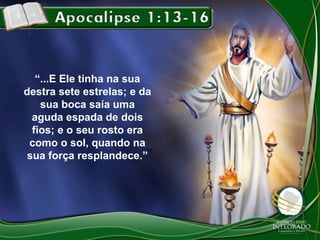 “...E Ele tinha na sua
destra sete estrelas; e da
sua boca saía uma
aguda espada de dois
fios; e o seu rosto era
como o sol, quando na
sua força resplandece.”

 