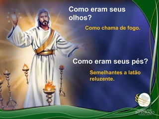 Como eram seus
olhos?
Como chama de fogo.

Como eram seus pés?
Semelhantes a latão
reluzente.

 