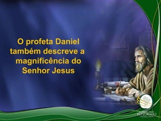 O profeta Daniel
também descreve a
magnificência do
Senhor Jesus

 