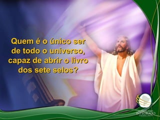 Quem é o único ser
de todo o universo,
capaz de abrir o livro
dos sete selos?

 