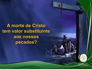 A morte de Cristo
tem valor substituinte
aos nossos
pecados?

 