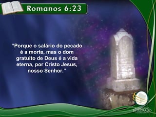 “Porque o salário do pecado
é a morte, mas o dom
gratuito de Deus é a vida
eterna, por Cristo Jesus,
nosso Senhor.”

 
