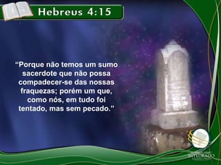 “Porque não temos um sumo
sacerdote que não possa
compadecer-se das nossas
fraquezas; porém um que,
como nós, em tudo foi
tentado, mas sem pecado.”

 
