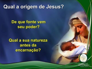 Qual a origem de Jesus?
De que fonte vem
seu poder?
Qual a sua natureza
antes da
encarnação?

 