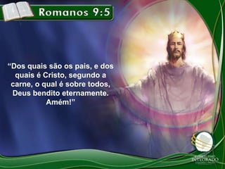“Dos quais são os pais, e dos
quais é Cristo, segundo a
carne, o qual é sobre todos,
Deus bendito eternamente.
Amém!”

 