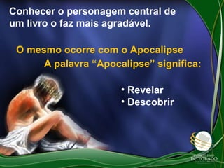Conhecer o personagem central de
um livro o faz mais agradável.
O mesmo ocorre com o Apocalipse
A palavra “Apocalipse” significa:
• Revelar
• Descobrir

 