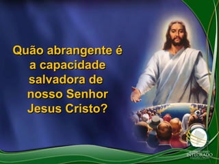 Quão abrangente é
a capacidade
salvadora de
nosso Senhor
Jesus Cristo?

 