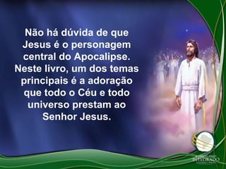 Não há dúvida de que
Jesus é o personagem
central do Apocalipse.
Neste livro, um dos temas
principais é a adoração
que todo o Céu e todo
universo prestam ao
Senhor Jesus.

 